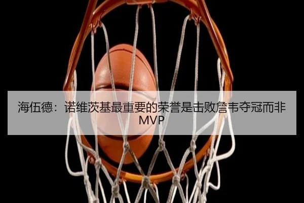 海伍德：诺维茨基最重要的荣誉是击败詹韦夺冠而非MVP